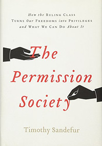The Permission Society (How the Ruling Class Turns Our Freedoms into Privileges and What We Can Do About It) by Timothy Sandefur, 9781594038396