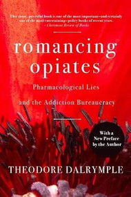 Romancing Opiates (Pharmacological Lies and the Addiction Bureaucracy) by Theodore Dalrymple, 9781594032257