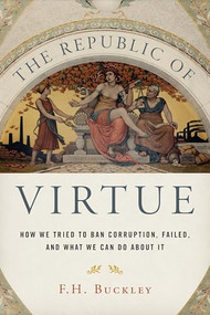 The Republic of Virtue (How We Tried to Ban Corruption, Failed, and What We Can Do About It) by F. H. Buckley, 9781594039706