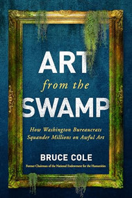Art from the Swamp (How Washington Bureaucrats Squander Millions on Awful Art) by Bruce Cole, 9781594039966