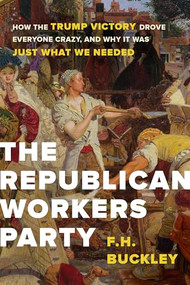 The Republican Workers Party (How the Trump Victory Drove Everyone Crazy, and Why It Was Just What We Needed) by F.H. Buckley, 9781641770064
