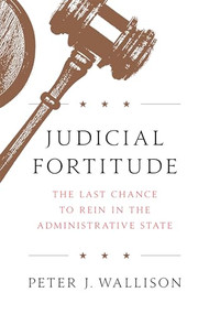 Judicial Fortitude (The Last Chance to Rein In the Administrative State) by Peter J. Wallison, 9781641770088