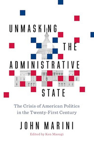 Unmasking the Administrative State (The Crisis of American Politics in the Twenty-First Century) by John Marini, Ken Masugi, 9781641770231