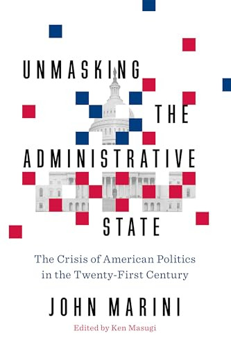 Unmasking the Administrative State (The Crisis of American Politics in the Twenty-First Century) by John Marini, Ken Masugi, 9781641770231