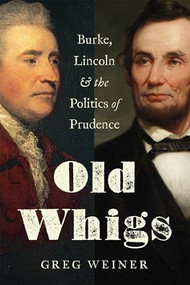 Old Whigs (Burke, Lincoln, and the Politics of Prudence) by Greg Weiner, 9781641770507