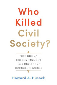 Who Killed Civil Society? (The Rise of Big Government and Decline of Bourgeois Norms) by Howard A. Husock, 9781641770583