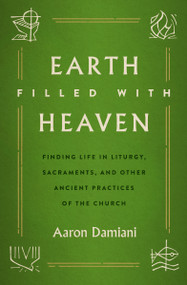 Earth Filled with Heaven (Finding Life in Liturgy, Sacraments, and other Ancient Practices of the Church) by Aaron Damiani, 9780802425362