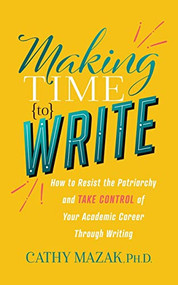 Making Time to Write (How to Resist the Patriarchy and Take Control of Your Academic Career Through Writing) by Cathy Mazak, PhD, 9781631958212