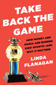 Take Back the Game (How Money and Mania Are Ruining Kids' Sports--and Why It Matters) by Linda Flanagan, 9780593329047