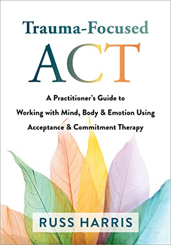 Trauma-Focused ACT (A Practitioner's Guide to Working with Mind, Body, and Emotion Using Acceptance and Commitment Therapy) by Russ Harris, 9781684038213