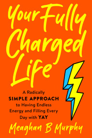 Your Fully Charged Life (A Radically Simple Approach to Having Endless Energy and Filling Every Day with Yay) - 9780593421444 by Meaghan B Murphy, 9780593421444