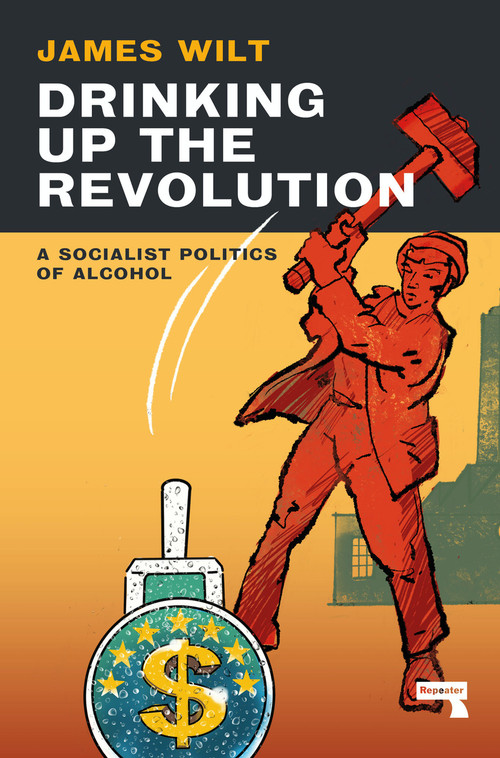 Drinking Up the Revolution (A Socialist Politics of Alcohol) by James Wilt, 9781913462765