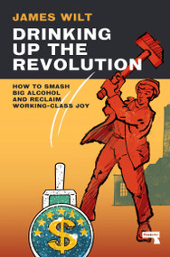 Drinking Up the Revolution (How to Smash Big Alcohol and Reclaim Working-Class Joy) by James Wilt, 9781913462765