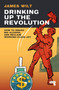 Drinking Up the Revolution (How to Smash Big Alcohol and Reclaim Working-Class Joy) by James Wilt, 9781913462765