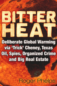 Bitter Heat (Deliberate Global Warming Via ‘Trick' Cheney,Texas Oil, Spies, Organized Crime, and Big Real Estate) by Roger Phelps, 9781634244114