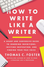 How to Write Like a Writer (A Sharp and Subversive Guide to Ignoring Inhibitions, Inviting Inspiration, and Finding Your True Voice) by Thomas C. Foster, 9780063139411
