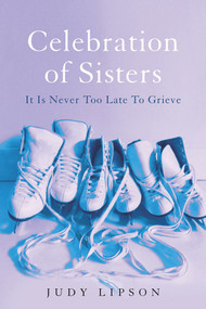 Celebration of Sisters (It Is Never Too Late To Grieve) by Judy Lipson, 9781608082674