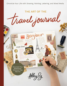 The Art of the Travel Journal (Chronicle Your Life with Drawing, Painting, Lettering, and Mixed Media - Document Your Adventures, Wherever They Take You) by Abbey Sy, 9780760376218