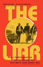 The Liar (How a Double Agent in the CIA Became the Cold War's Last Honest Man) by Benjamin Cunningham, 9781541700796