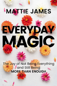 Everyday MAGIC (The Joy of Not Being Everything and Still Being More Than Enough) by Mattie James, 9781546002222