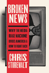 Broken News (Why the Media Rage Machine Divides America and How to Fight Back) by Chris Stirewalt, 9781546002635