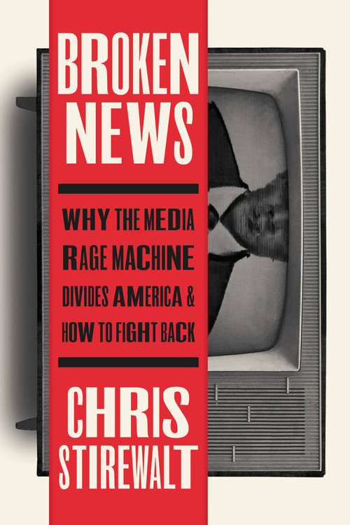 Broken News (Why the Media Rage Machine Divides America and How to Fight Back) by Chris Stirewalt, 9781546002635