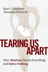 Tearing Us Apart (How Abortion Harms Everything and Solves Nothing) by Ryan T. Anderson, Alexandra DeSanctis, 9781684513505