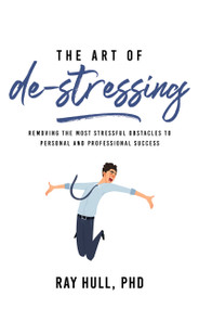 The Art of De-Stressing (Removing the Most Stressful Obstacles to Personal and Professional Success) by Ray Hull, PhD, 9781640953925