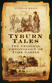 Tyburn Tales (The Criminal Chronology of York Castle) by William Knipe, 9780752455372