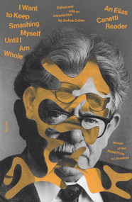 I Want to Keep Smashing Myself Until I Am Whole (An Elias Canetti Reader) by Elias Canetti, Joshua Cohen, Joshua Cohen, 9780374298425