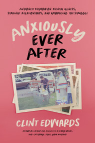 Anxiously Ever After (An Honest Memoir on Mental Illness, Strained Relationships, and Embracing the Struggle) by Clint Edwards, 9781645676249