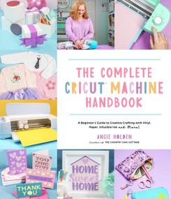 The Complete Cricut Machine Handbook (A Beginner's Guide to Creative Crafting with Vinyl, Paper, Infusible Ink and More!) by Angie Holden, 9781645676515