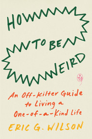 How to Be Weird (An Off-Kilter Guide to Living a One-of-a-Kind Life) by Eric G. Wilson, 9780143136576