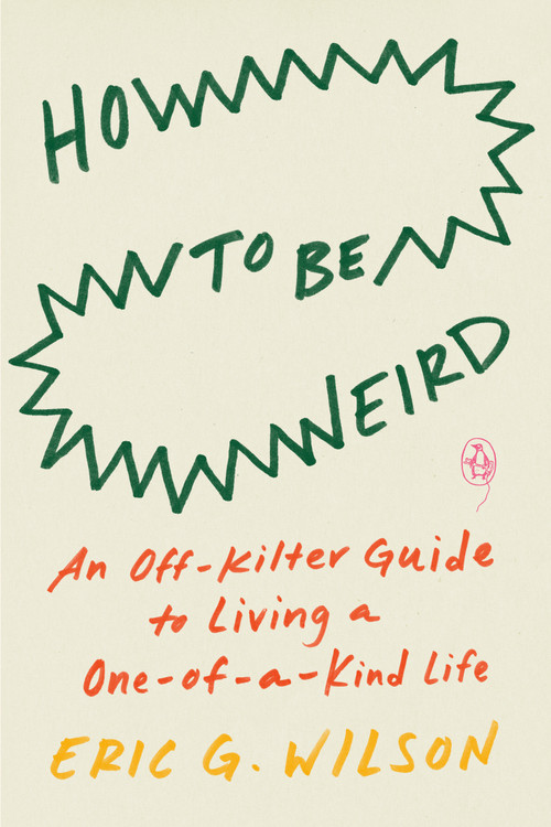 How to Be Weird (An Off-Kilter Guide to Living a One-of-a-Kind Life) by Eric G. Wilson, 9780143136576