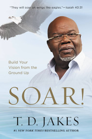Soar! (Build Your Vision from the Ground Up) by T. D. Jakes, 9781455553907