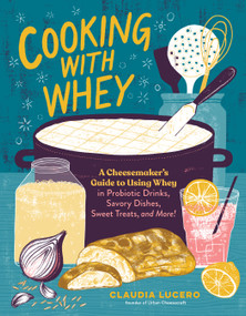 Cooking with Whey (A Cheesemaker's Guide to Using Whey in Probiotic Drinks, Savory Dishes, Sweet Treats, and More) by Claudia Lucero, 9781635862638