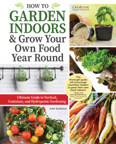 How to Garden Indoors & Grow Your Own Food Year Round (Ultimate Guide to Vertical, Container, and Hydroponic Gardening) - 9781580115773 by Kim Roman, 9781580115773