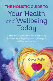 Holistic Guide To Your Health & Wellbeing Today (A Step-By-Step Guide To The Relationship Between Your Physical, Mental, Energetic & Emotional Health) by Oliver Rolfe, 9781785353925