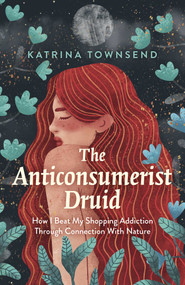 Anti-consumerist Druid (How I Beat My Shopping Addiction Through Connection With Nature) by Katrina Townsend, 9781789045192