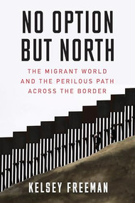 No Option But North (The Migrant World and the Perilous Path Across the Border) by Kelsey Freeman, 9781632460974