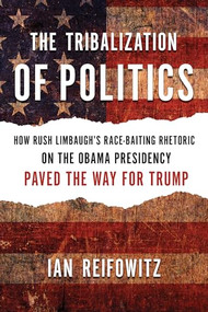 The Tribalization of Politics (How Rush Limbaugh's Race-Baiting Rhetoric on the Obama Presidency Paved the Way for Trump) by Ian Reifowitz, Markos Moulitsas, 9781632460912