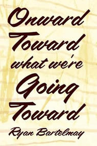Onward Toward What We're Going Toward by Ryan Bartelmay, 9781935439776