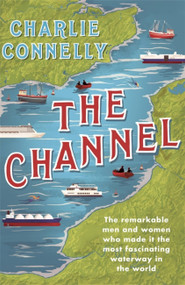The Channel (The Remarkable Men and Women Who Made It the Most Fascinating Waterway in the World) by Charlie Connelly, 9781474607926