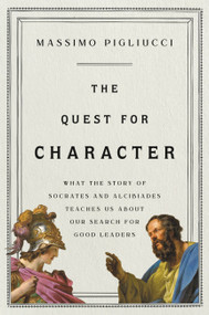 The Quest for Character (What the Story of Socrates and Alcibiades Teaches Us about Our Search for Good Leaders) by Massimo Pigliucci, 9781541646971