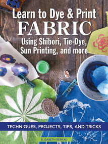 Learn to Dye & Print Fabric Using Shibori, Tie-Dye, Sun Printing, and more (Techniques, Projects, Tips, and Tricks) by Elisabeth Berkau, 9781947163980