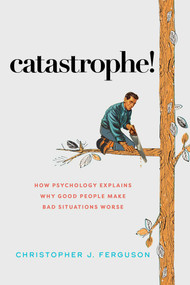 Catastrophe! (How Psychology Explains Why Good People Make Bad Situations Worse) by Christopher J. Ferguson, 9781633887954
