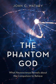 The Phantom God (What Neuroscience Reveals about the Compulsion to Believe) by John C. Wathey, 9781633888067