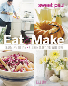 Sweet Paul Eat And Make (Charming Recipes and Kitchen Crafts You Will Love) by Paul Lowe, 9780544133334