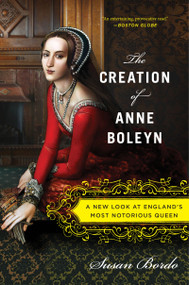 The Creation Of Anne Boleyn (A New Look at England's Most Notorious Queen) by Susan Bordo, 9780547834382