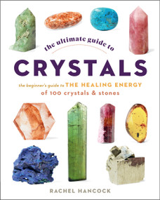 The Ultimate Guide to Crystals (The Beginner's Guide to the Healing Energy of 100 Crystals and Stones) by Rachel Hancock, 9780760376614